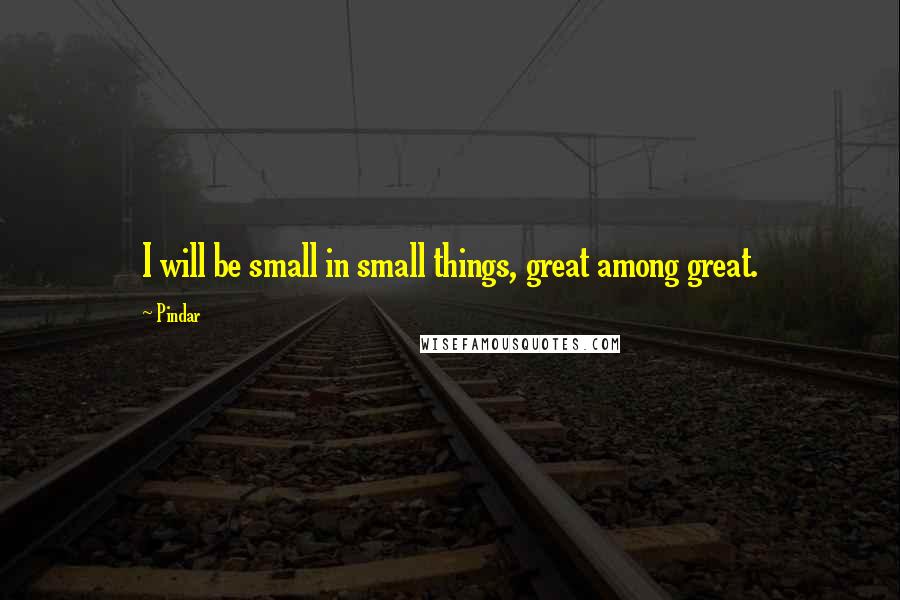 Pindar quotes: I will be small in small things, great among great.