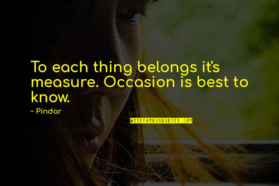 Pindar Quotes By Pindar: To each thing belongs it's measure. Occasion is