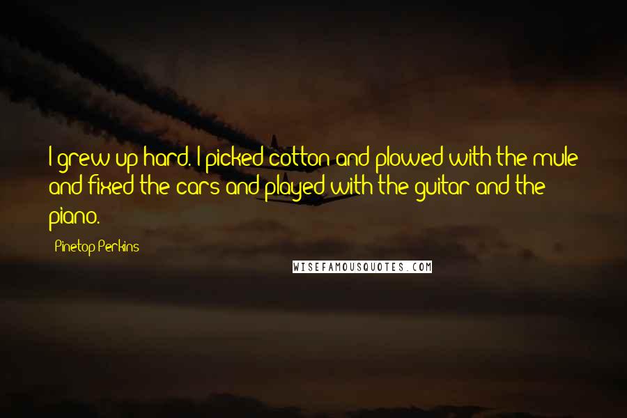 Pinetop Perkins quotes: I grew up hard. I picked cotton and plowed with the mule and fixed the cars and played with the guitar and the piano.