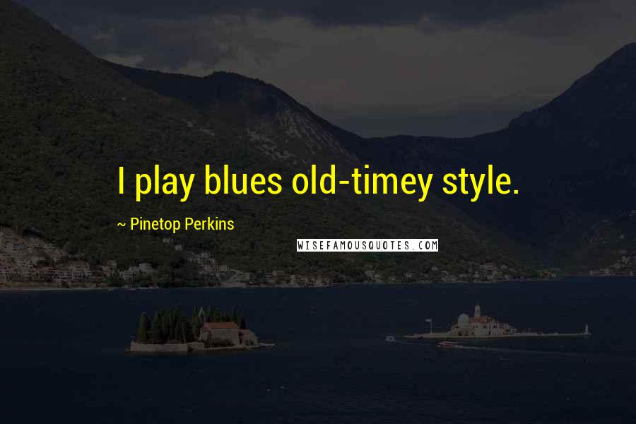 Pinetop Perkins quotes: I play blues old-timey style.
