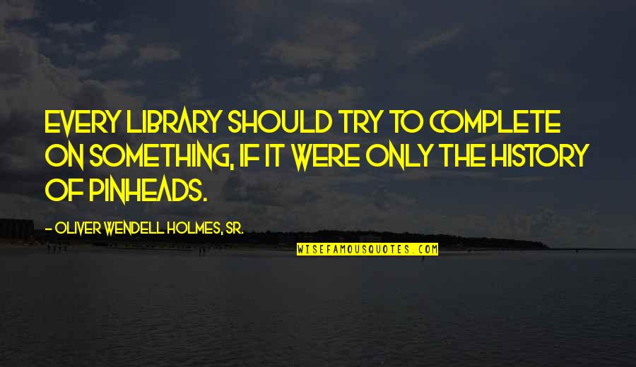 Pinheads Best Quotes By Oliver Wendell Holmes, Sr.: Every library should try to complete on something, Pinheads Best Quotes By Oliver Wendell Holmes, Sr.: Every library should try to complete on something,