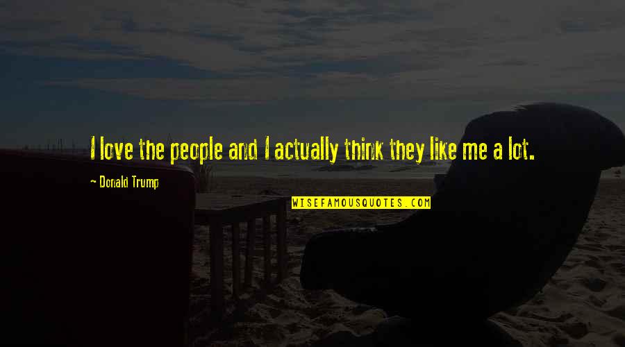 Pinheads Greatest Quotes By Donald Trump: I love the people and I actually think Pinheads Greatest Quotes By Donald Trump: I love the people and I actually think