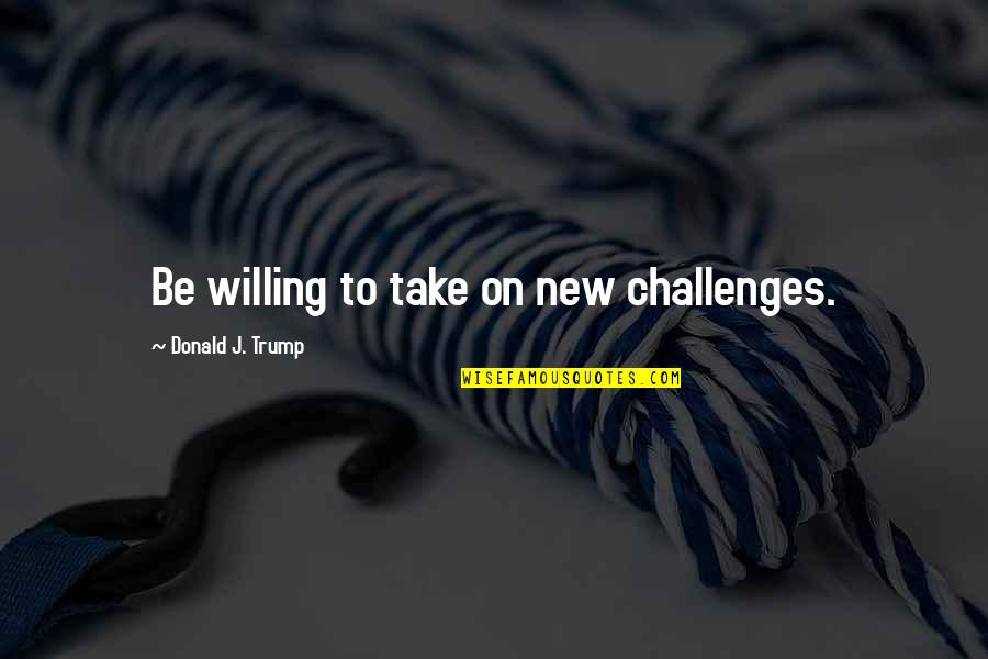 Pinilla Hotel Quotes By Donald J. Trump: Be willing to take on new challenges.