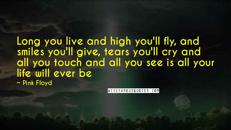 Pink Floyd quotes: Long you live and high you'll fly, and smiles you'll give, tears you'll cry and all you touch and all you see is all your life will ever be Pink Floyd quotes: Long you live and high you'll fly, and smiles you'll give, tears you'll cry and all you touch and all you see is all your life will ever be
