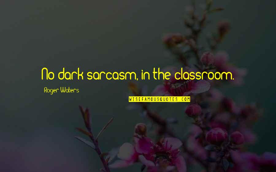Pink Floyd Quotes By Roger Waters: No dark sarcasm, in the classroom.
