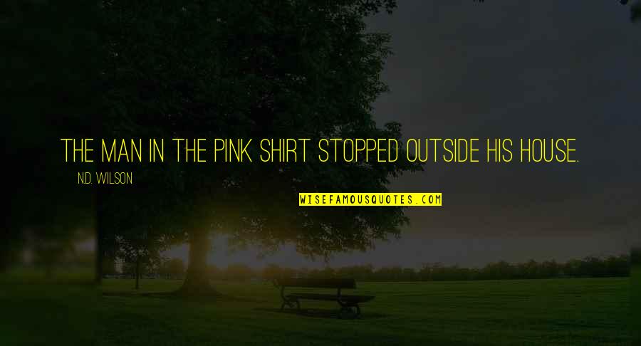 Pink House Quotes By N.D. Wilson: THE MAN IN THE PINK SHIRT stopped outside