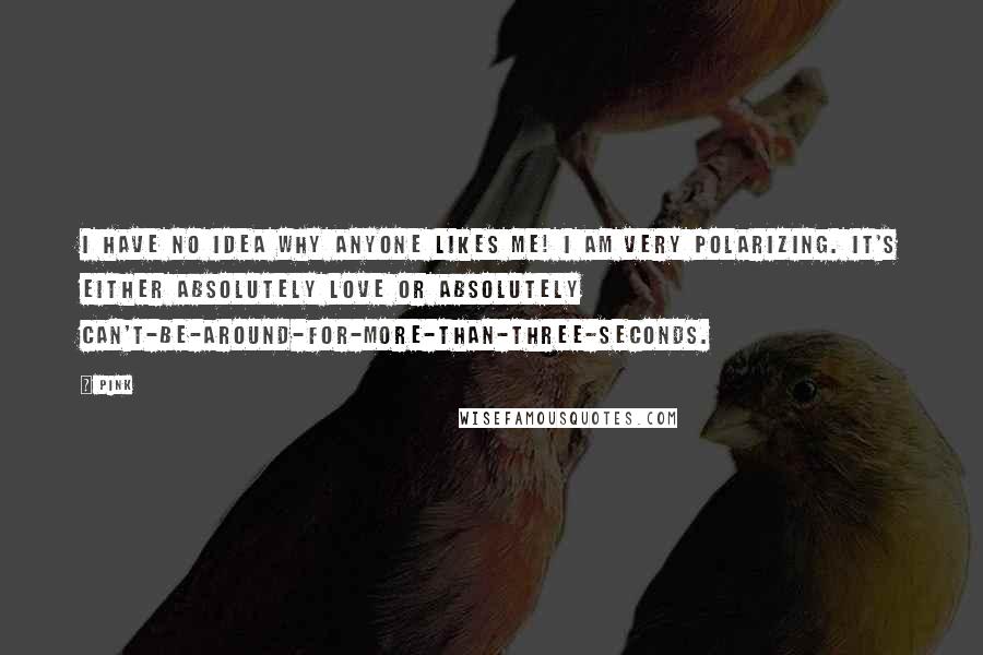 Pink quotes: I have no idea why anyone likes me! I am very polarizing. It's either absolutely love or absolutely can't-be-around-for-more-than-three-seconds.