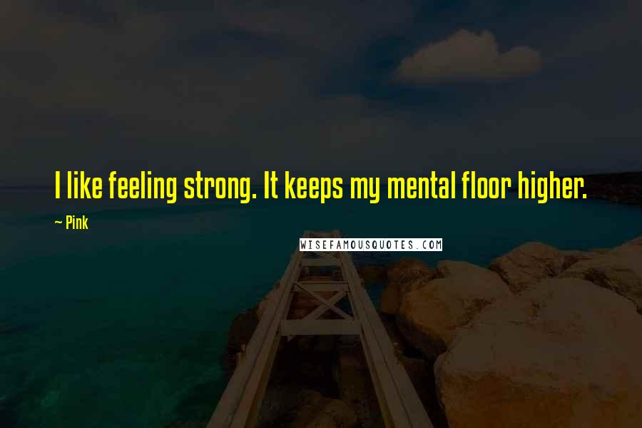 Pink quotes: I like feeling strong. It keeps my mental floor higher.