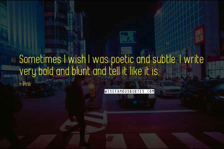 Pink quotes: Sometimes I wish I was poetic and subtle. I write very bold and blunt and tell it like it is.