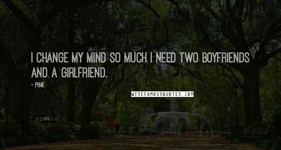 Pink quotes: I change my mind so much I need two boyfriends and a girlfriend.