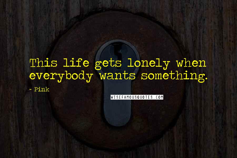 Pink quotes: This life gets lonely when everybody wants something.