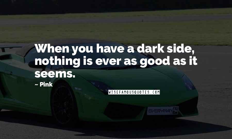 Pink quotes: When you have a dark side, nothing is ever as good as it seems.