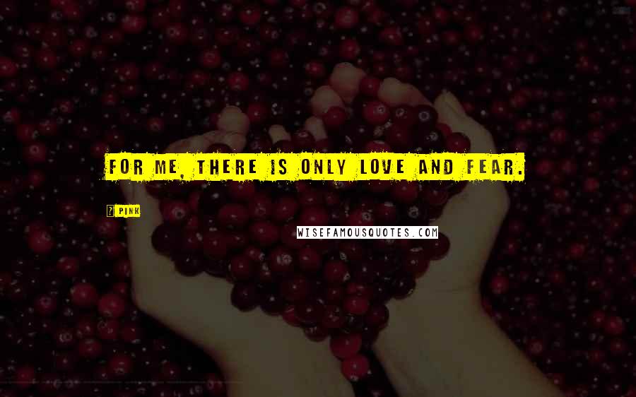 Pink quotes: For me, there is only love and fear.