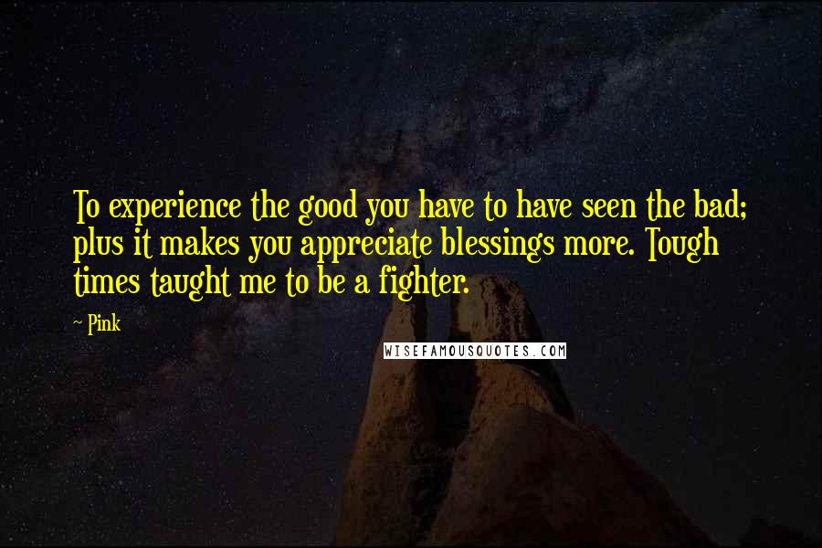 Pink quotes: To experience the good you have to have seen the bad; plus it makes you appreciate blessings more. Tough times taught me to be a fighter.