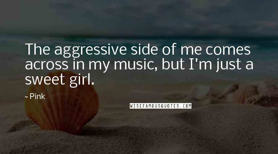 Pink quotes: The aggressive side of me comes across in my music, but I'm just a sweet girl.