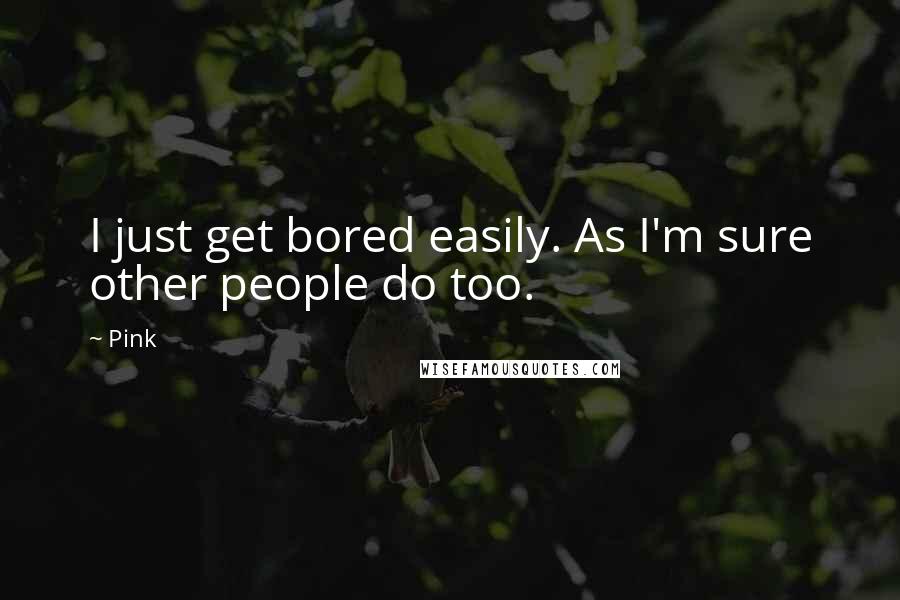 Pink quotes: I just get bored easily. As I'm sure other people do too.