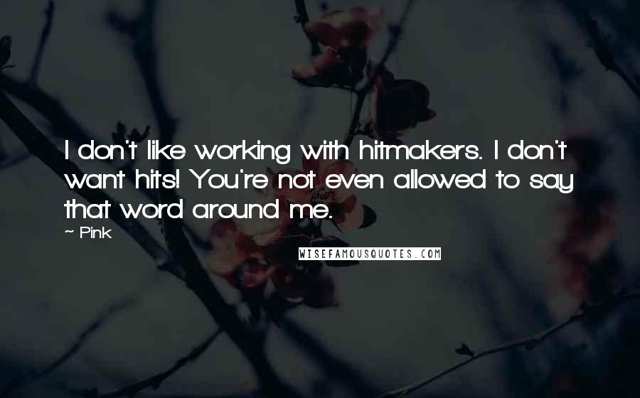 Pink quotes: I don't like working with hitmakers. I don't want hits! You're not even allowed to say that word around me.