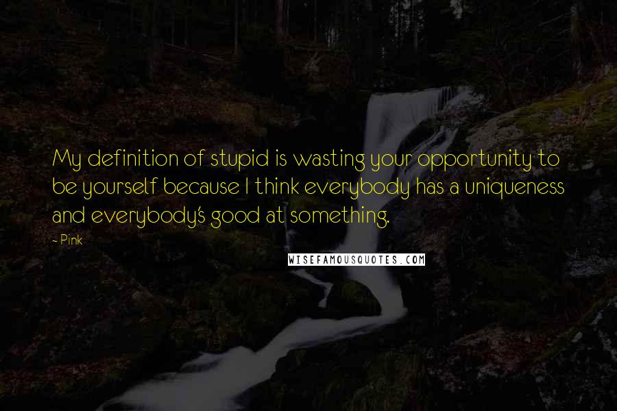 Pink quotes: My definition of stupid is wasting your opportunity to be yourself because I think everybody has a uniqueness and everybody's good at something.