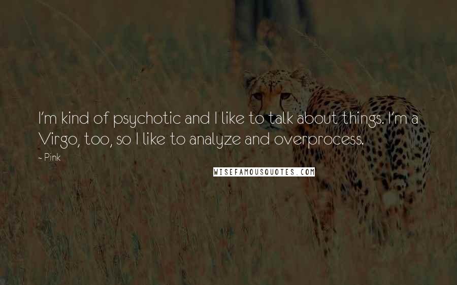 Pink quotes: I'm kind of psychotic and I like to talk about things. I'm a Virgo, too, so I like to analyze and overprocess.