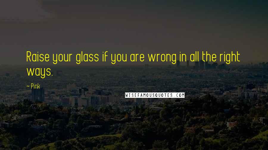 Pink quotes: Raise your glass if you are wrong in all the right ways.