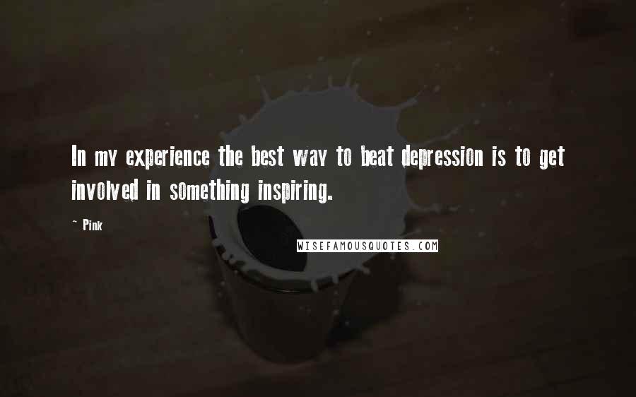 Pink quotes: In my experience the best way to beat depression is to get involved in something inspiring.