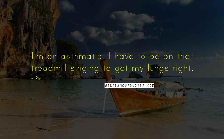 Pink quotes: I'm an asthmatic. I have to be on that treadmill singing to get my lungs right.