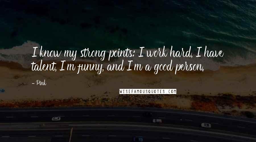 Pink quotes: I know my strong points: I work hard, I have talent, I'm funny, and I'm a good person.
