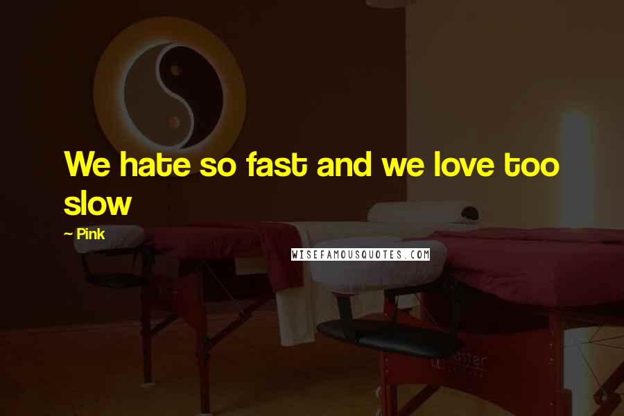 Pink quotes: We hate so fast and we love too slow