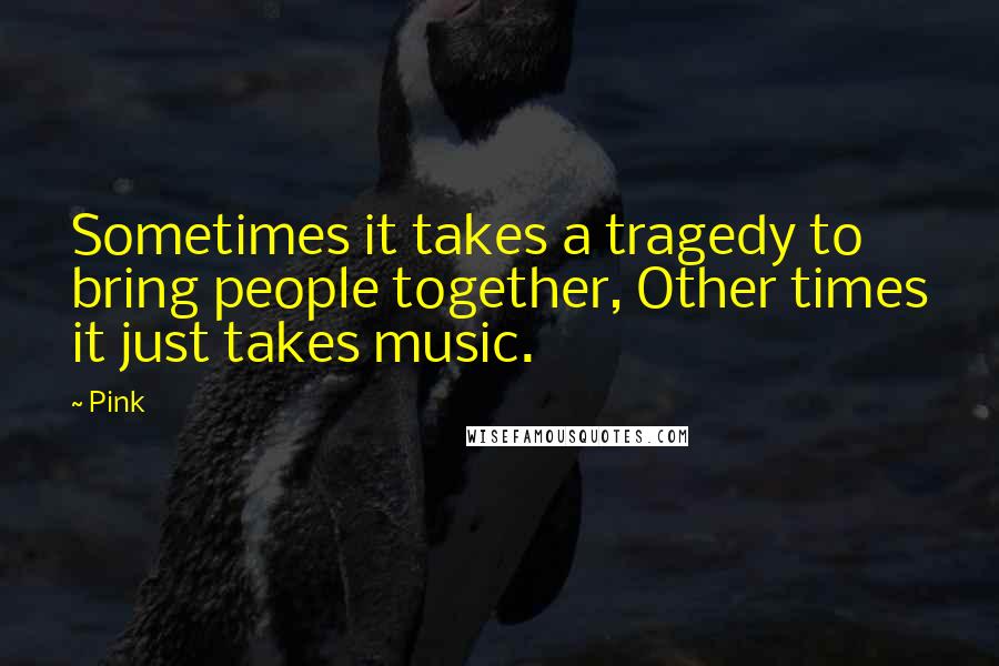 Pink quotes: Sometimes it takes a tragedy to bring people together, Other times it just takes music.