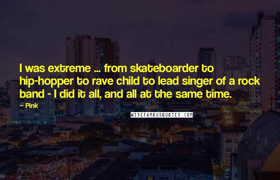 Pink quotes: I was extreme ... from skateboarder to hip-hopper to rave child to lead singer of a rock band - I did it all, and all at the same time.