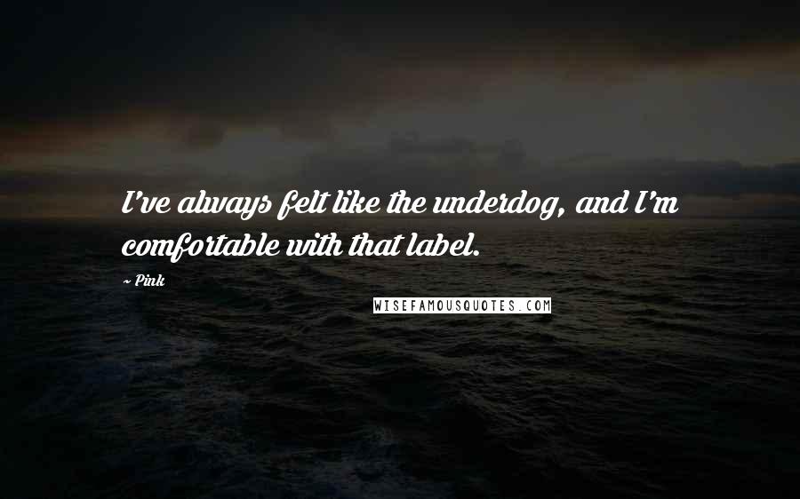 Pink quotes: I've always felt like the underdog, and I'm comfortable with that label.