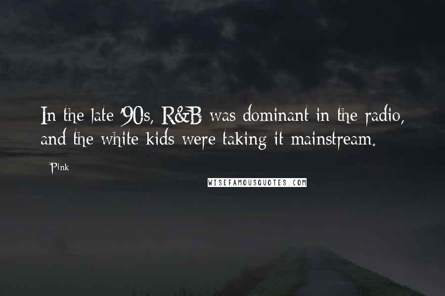 Pink quotes: In the late '90s, R&B was dominant in the radio, and the white kids were taking it mainstream.