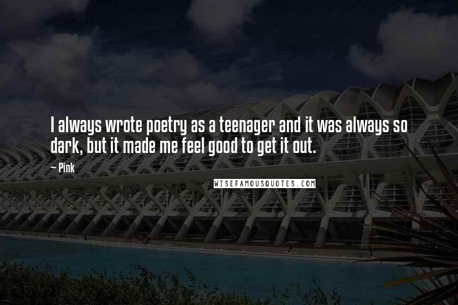Pink quotes: I always wrote poetry as a teenager and it was always so dark, but it made me feel good to get it out.