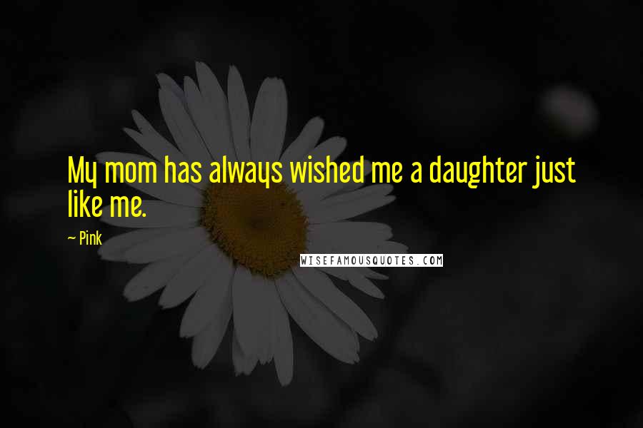 Pink quotes: My mom has always wished me a daughter just like me.