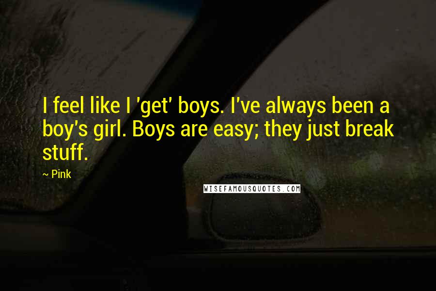 Pink quotes: I feel like I 'get' boys. I've always been a boy's girl. Boys are easy; they just break stuff.