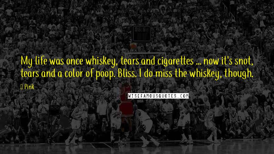 Pink quotes: My life was once whiskey, tears and cigarettes ... now it's snot, tears and a color of poop. Bliss. I do miss the whiskey, though.