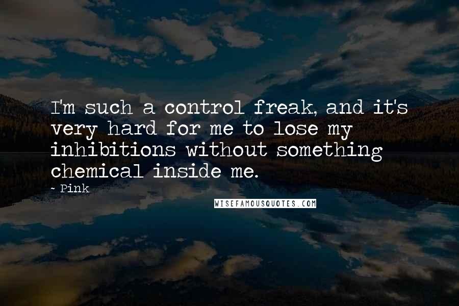 Pink quotes: I'm such a control freak, and it's very hard for me to lose my inhibitions without something chemical inside me.