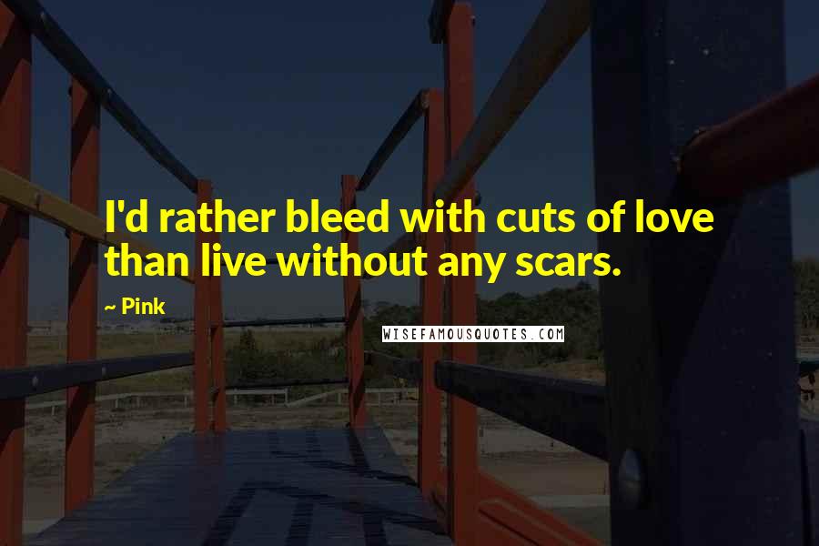 Pink quotes: I'd rather bleed with cuts of love than live without any scars.