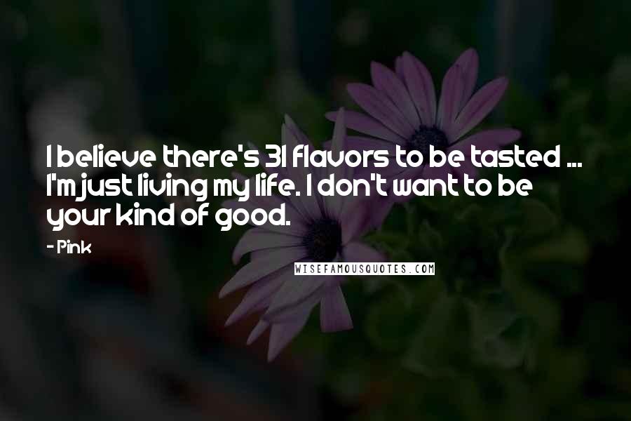 Pink quotes: I believe there's 31 flavors to be tasted ... I'm just living my life. I don't want to be your kind of good.