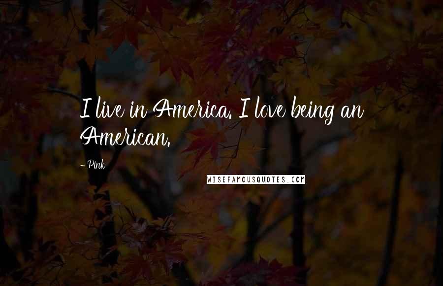 Pink quotes: I live in America. I love being an American.