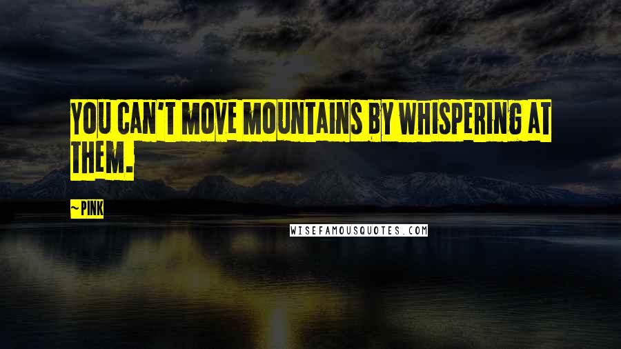 Pink quotes: You can't move mountains by whispering at them.