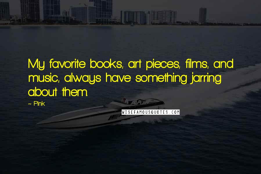 Pink quotes: My favorite books, art pieces, films, and music, always have something jarring about them.