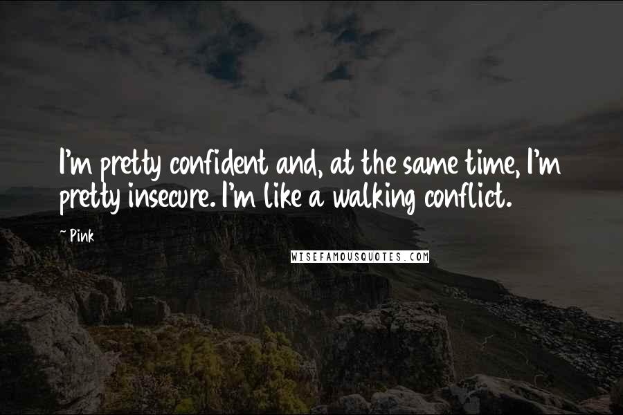 Pink quotes: I'm pretty confident and, at the same time, I'm pretty insecure. I'm like a walking conflict.
