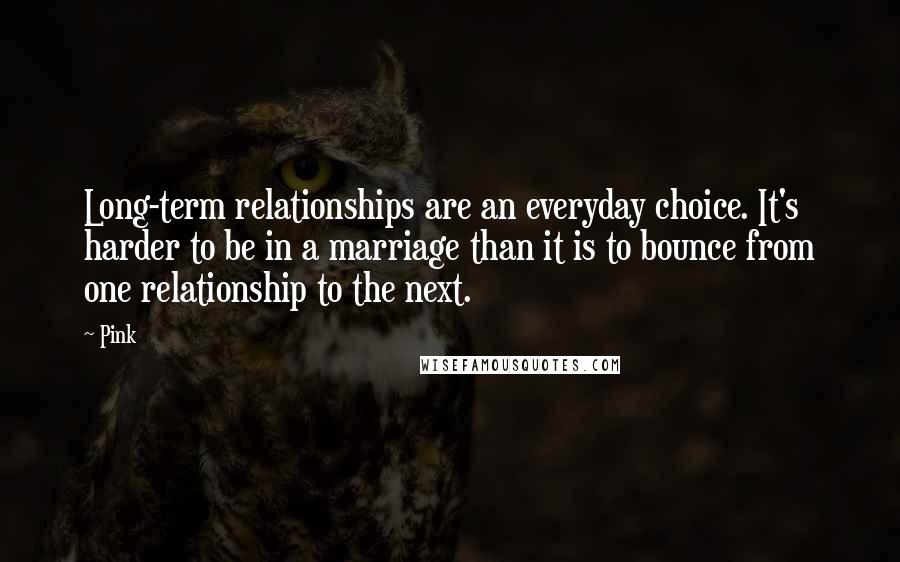 Pink quotes: Long-term relationships are an everyday choice. It's harder to be in a marriage than it is to bounce from one relationship to the next.