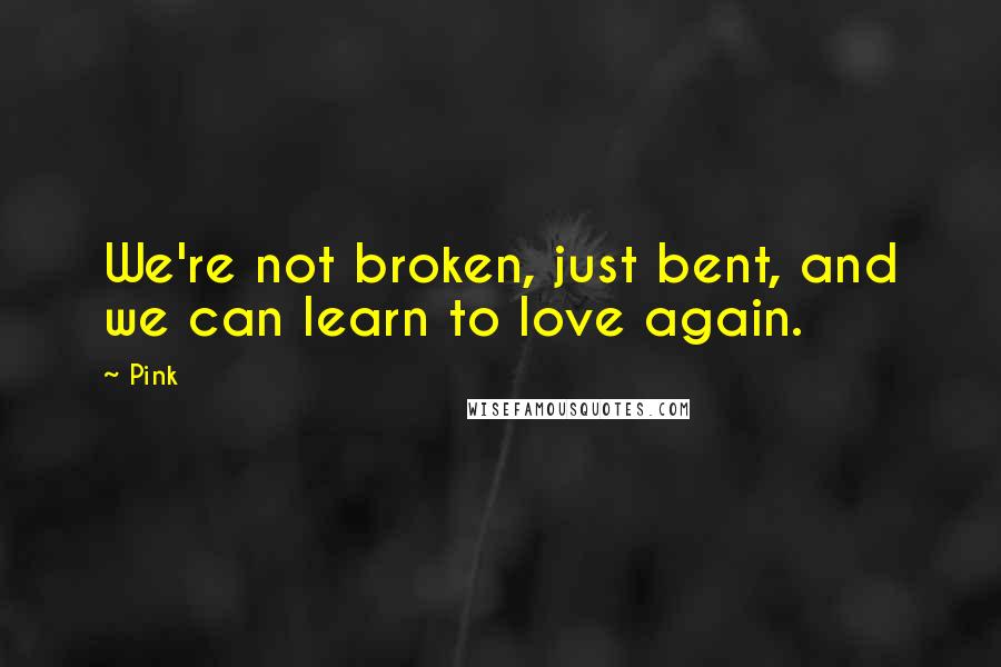 Pink quotes: We're not broken, just bent, and we can learn to love again.