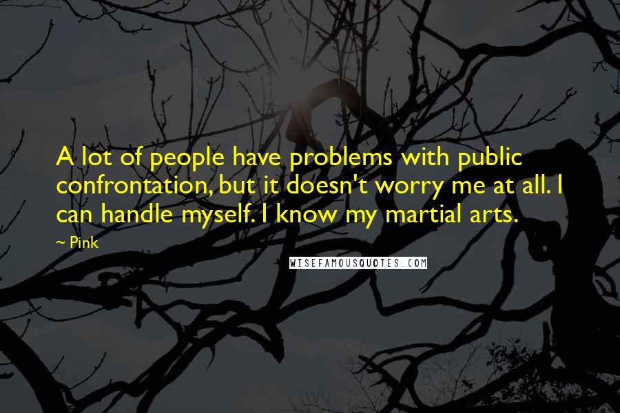 Pink quotes: A lot of people have problems with public confrontation, but it doesn't worry me at all. I can handle myself. I know my martial arts.