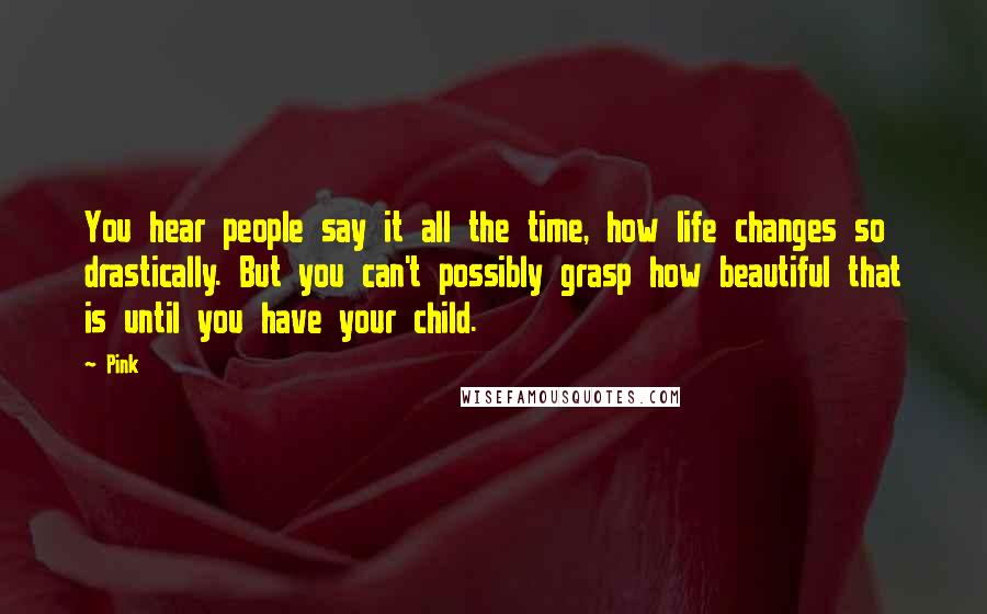 Pink quotes: You hear people say it all the time, how life changes so drastically. But you can't possibly grasp how beautiful that is until you have your child.