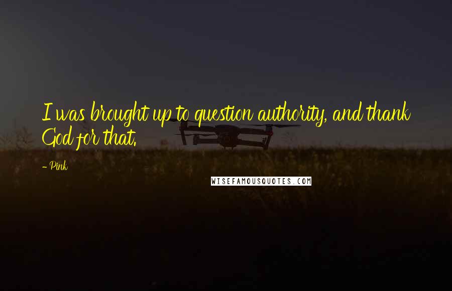 Pink quotes: I was brought up to question authority, and thank God for that.