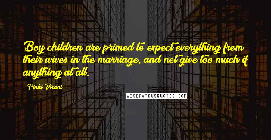 Pinki Virani quotes: Boy children are primed to expect everything from their wives in the marriage, and not give too much if anything at all. Pinki Virani quotes: Boy children are primed to expect everything from their wives in the marriage, and not give too much if anything at all.