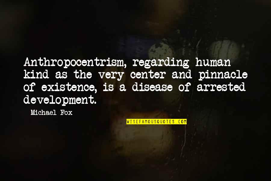 Pinnacle Quotes By Michael Fox: Anthropocentrism, regarding human kind as the very center Pinnacle Quotes By Michael Fox: Anthropocentrism, regarding human kind as the very center
